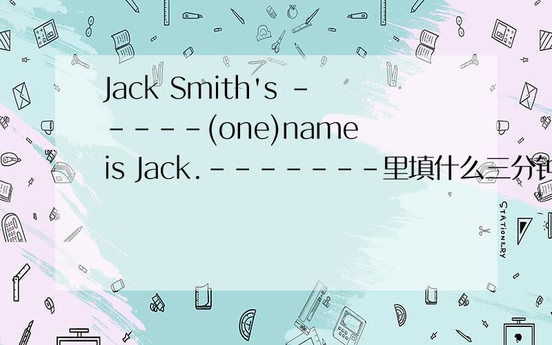 Jack Smith's -----(one)name is Jack.-------里填什么三分钟，要不就关了