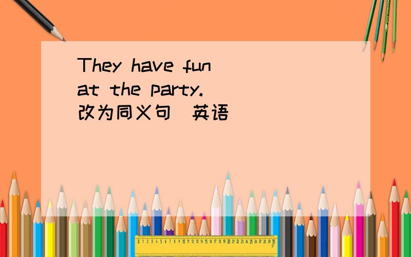They have fun at the party.(改为同义句）英语