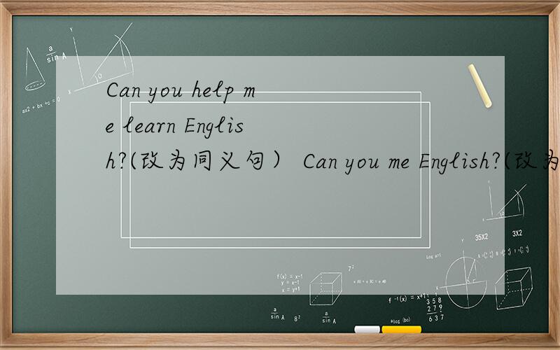Can you help me learn English?(改为同义句） Can you me English?(改为同义句）