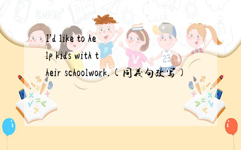 I'd like to help kids with their schoolwork.(同义句改写)