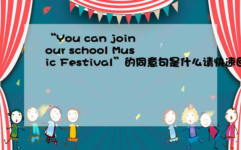 “You can join our school Music Festival”的同意句是什么请快速回答