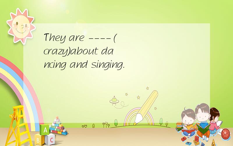 They are ----(crazy)about dancing and singing.