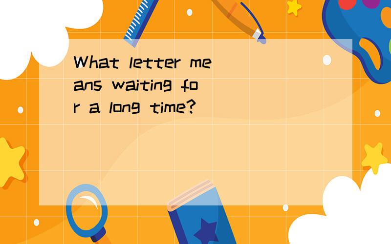 What letter means waiting for a long time?