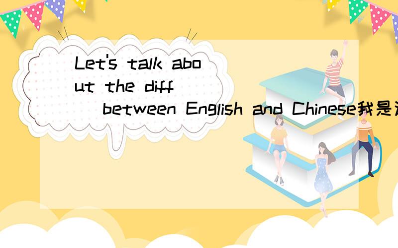 Let's talk about the diff____ between English and Chinese我是这样翻译的，让我们说一说英语和中文两者之间的不同。哎呀到底是两者之间的不同还是不同的呢，意思差不多哦，我晕了