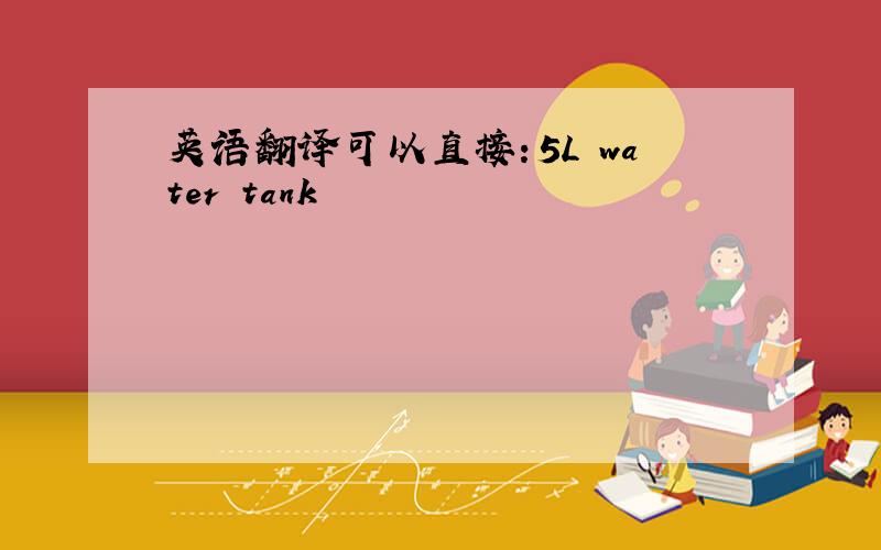 英语翻译可以直接：5L water tank