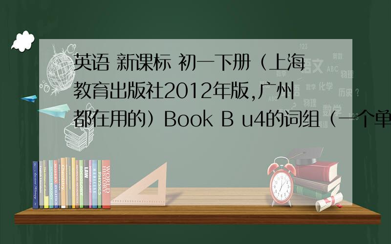 英语 新课标 初一下册（上海教育出版社2012年版,广州都在用的）Book B u4的词组（一个单元开头那里今天晚上家听的,