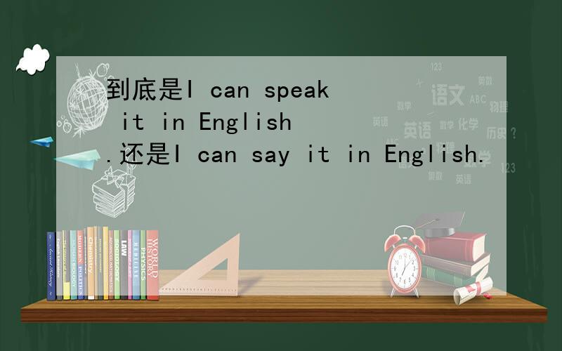 到底是I can speak it in English.还是I can say it in English.