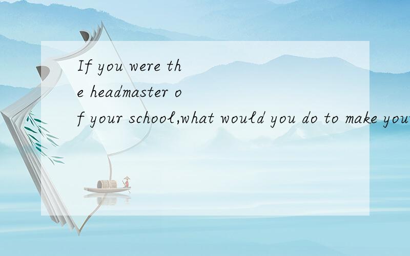 If you were the headmaster of your school,what would you do to make your school more beautiful?怎么回答?用英语