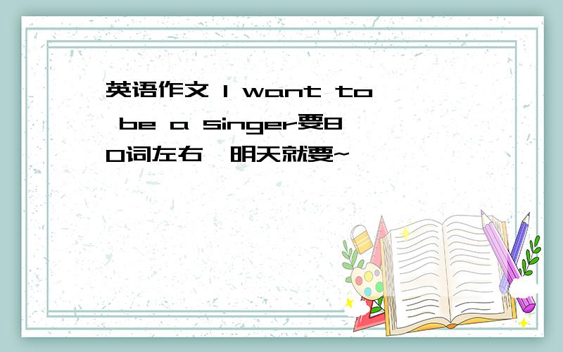 英语作文 I want to be a singer要80词左右,明天就要~