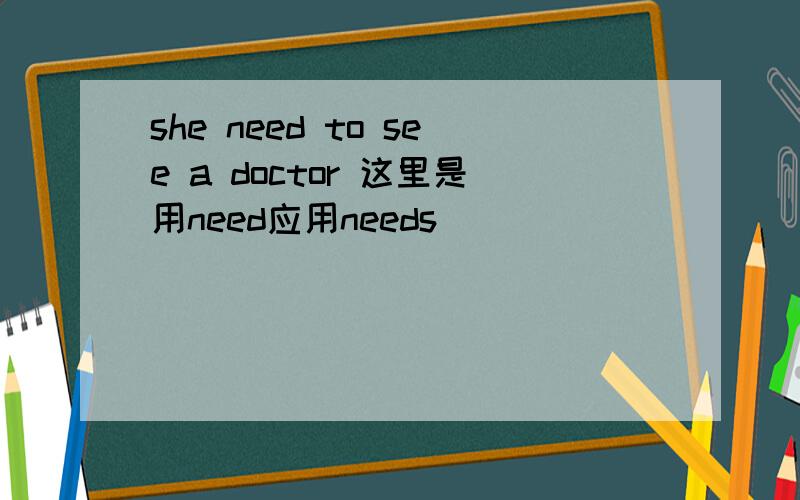 she need to see a doctor 这里是用need应用needs