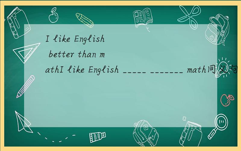 I like English better than mathI like English _____ _______ math同义句转换