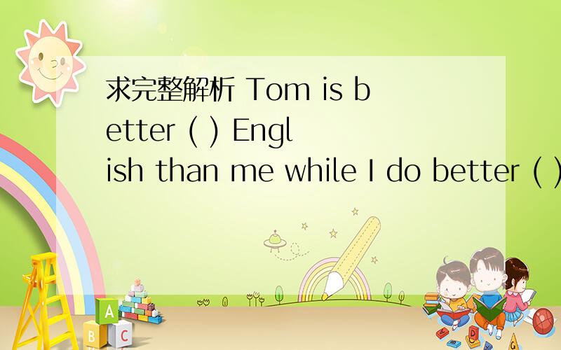 求完整解析 Tom is better ( ) English than me while I do better ( ) Math than him.A.in;in B.in;at C.at;in