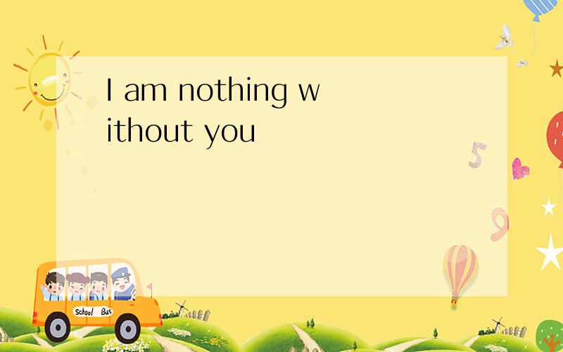 I am nothing without you