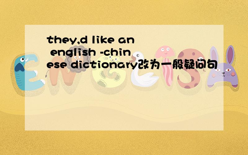 they,d like an english -chinese dictionary改为一般疑问句