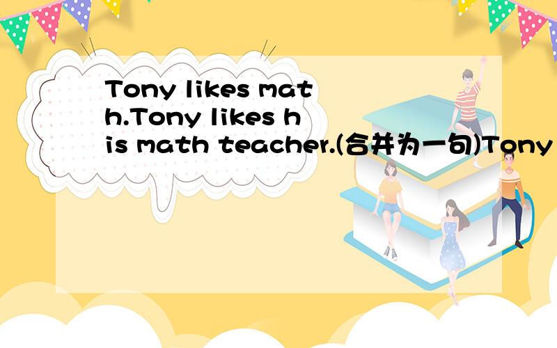 Tony likes math.Tony likes his math teacher.(合并为一句)Tony likes math,____ he likes his mathteacher.
