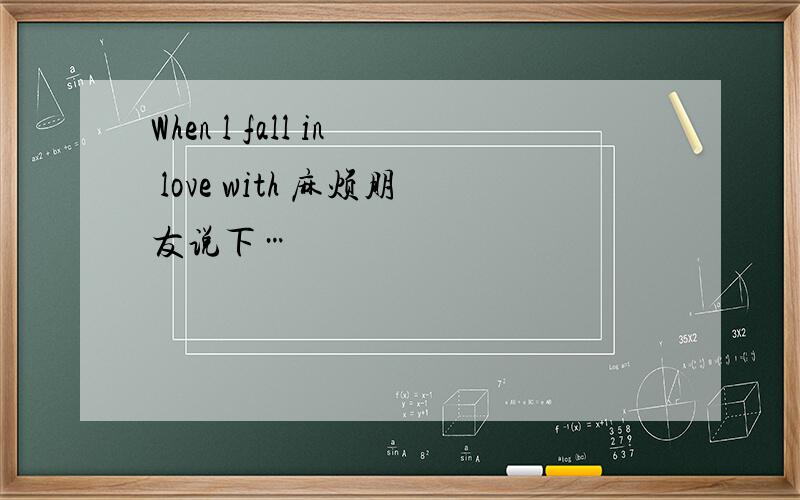 When l fall in love with 麻烦朋友说下…