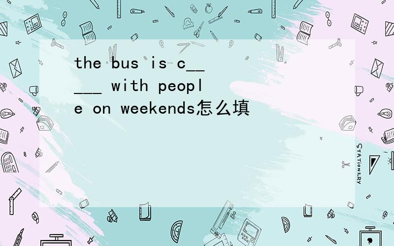 the bus is c_____ with people on weekends怎么填