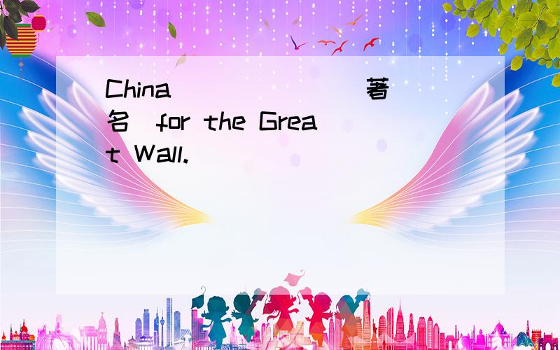 China＿＿＿ ＿＿＿（著名）for the Great Wall.