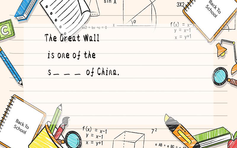The Great Wall is one of the s___ of China.