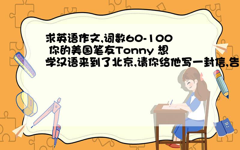 求英语作文,词数60-100 你的美国笔友Tonny 想学汉语来到了北京,请你给他写一封信,告诉他告诉他如何学习汉语