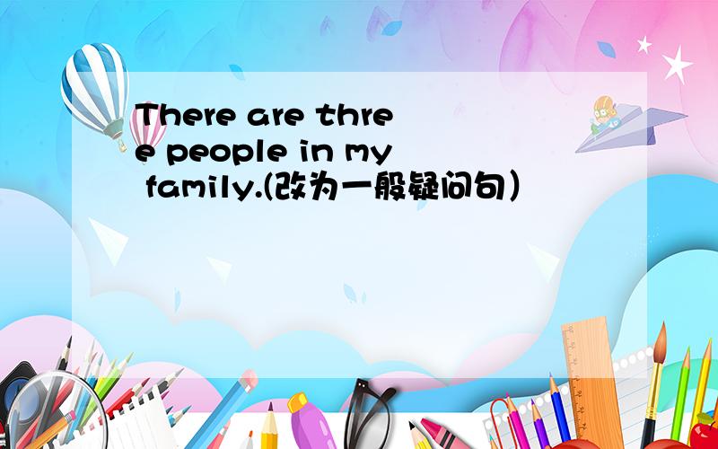 There are three people in my family.(改为一般疑问句）