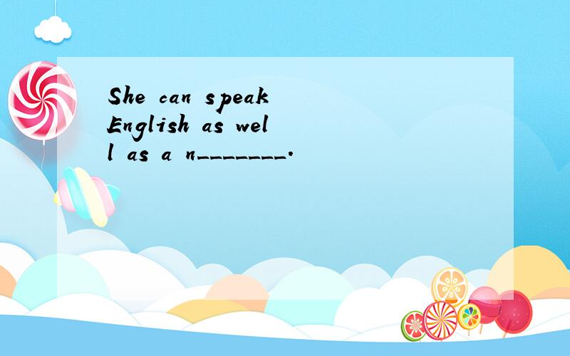 She can speak English as well as a n_______.