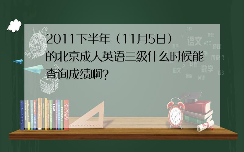 2011下半年（11月5日）的北京成人英语三级什么时候能查询成绩啊?