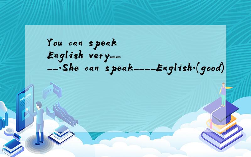 You can speak English very____.She can speak____English.(good)