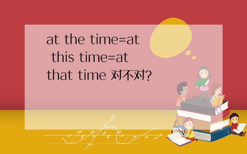at the time=at this time=at that time 对不对?