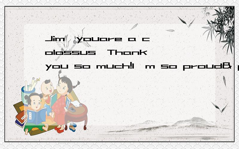 Jim,youare a colossus,Thank you so much!I'm so proud& pleased you saw it.We're into the good stuff in Toronto.Can't wait!翻译成中文的意思是?
