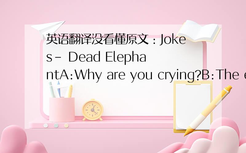 英语翻译没看懂原文：Jokes- Dead ElephantA:Why are you crying?B:The elephant is dead.A:Was he your pet?B:No,but I'm the one who must dig his grave.