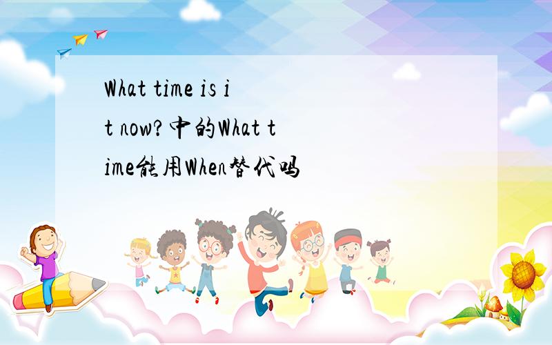 What time is it now?中的What time能用When替代吗