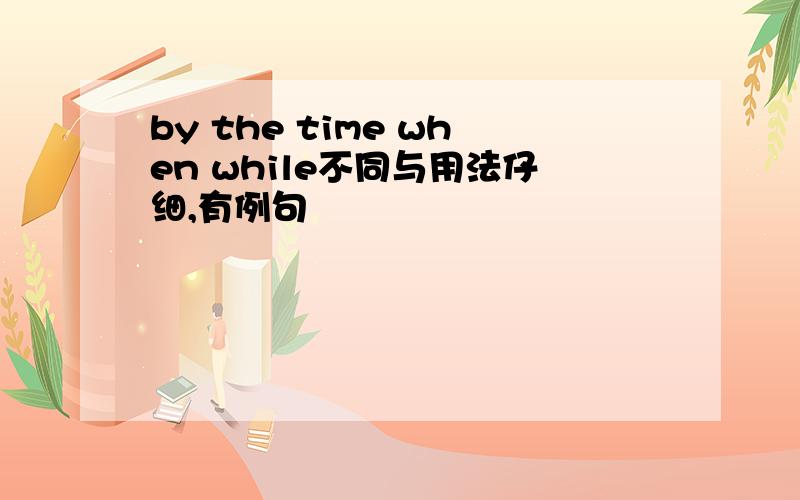 by the time when while不同与用法仔细,有例句