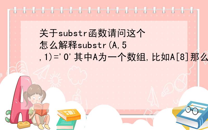 关于substr函数请问这个怎么解释substr(A,5,1)='0'其中A为一个数组,比如A[8]那么substr语句的意思是A[4]==‘0’还是A[5]=='0'呢括号里的5是指第5位还是数组下标为5呢?