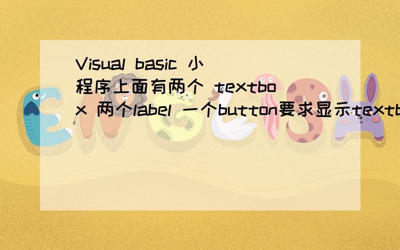 Visual basic 小程序上面有两个 textbox 两个label 一个button要求显示textbox1 label1时候不显示 textbox2 label2 在textbox1随便输入东西后 点button textbox1 label1消失textbox2 label2显示出来  然后依照循环 2 1 2 1