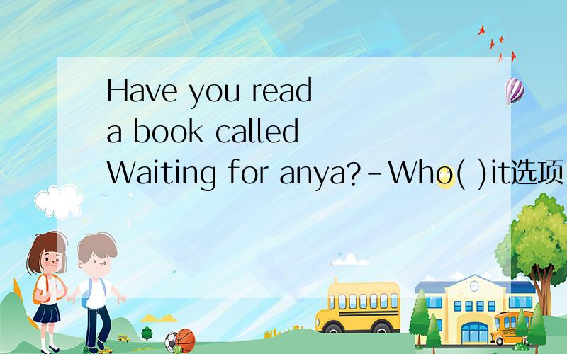 Have you read a book called Waiting for anya?-Who( )it选项 A writes B wrote C has written D had writtenD选项为什么不可以 写 不是在读 这个动作之前吗 怎么不可以用过去完成时呢?
