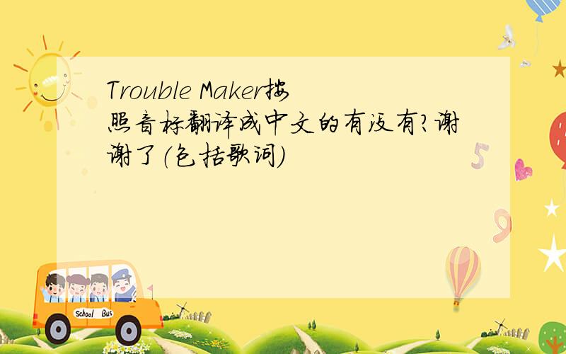 Trouble Maker按照音标翻译成中文的有没有?谢谢了（包括歌词）