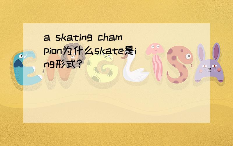 a skating champion为什么skate是ing形式?