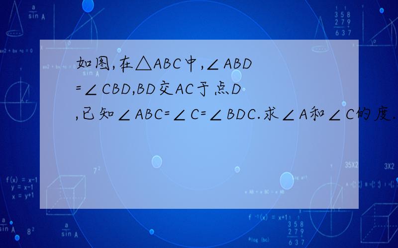 如图,在△ABC中,∠ABD=∠CBD,BD交AC于点D,已知∠ABC=∠C=∠BDC.求∠A和∠C的度.