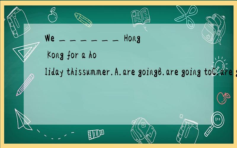 We ______ Hong Kong for a holiday thissummer.A.are goingB.are going toC.are going to goD.go to选哪个,说明原因,
