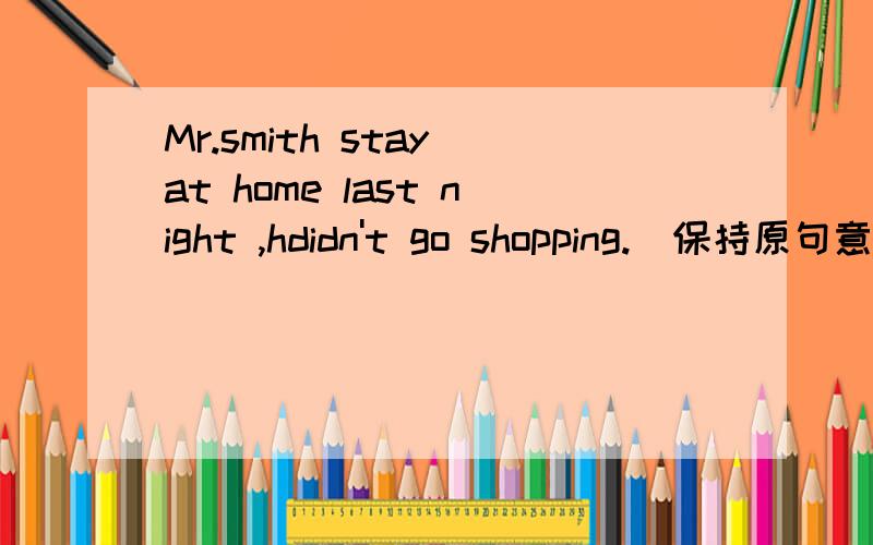 Mr.smith stay at home last night ,hdidn't go shopping.(保持原句意思不变)Mr.Smith stayed at home ________ ________ going shopping last night.