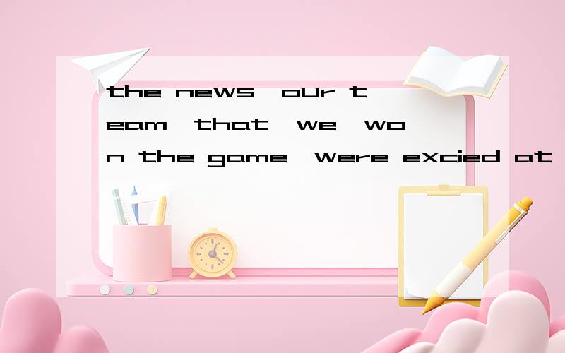 the news,our team,that,we,won the game,were excied at (连词成句）