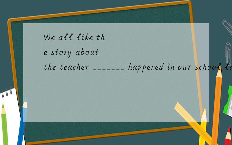 We all like the story about the teacher _______ happened in our school last week.A.which B.who C.whom D.what