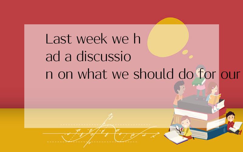 Last week we had a discussion on what we should do for our school是一篇英语作文的开头