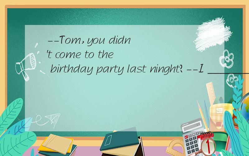 --Tom,you didn't come to the birthday party last ninght?--I _______,but my mom hurt her back and i had to look after herA.had to B.didn't C.wouldn't D.was going to最好说明一下