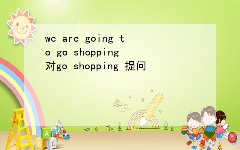 we are going to go shopping 对go shopping 提问