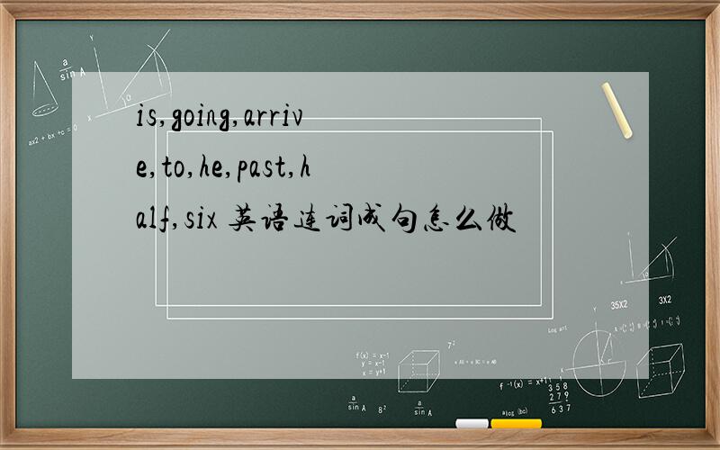 is,going,arrive,to,he,past,half,six 英语连词成句怎么做