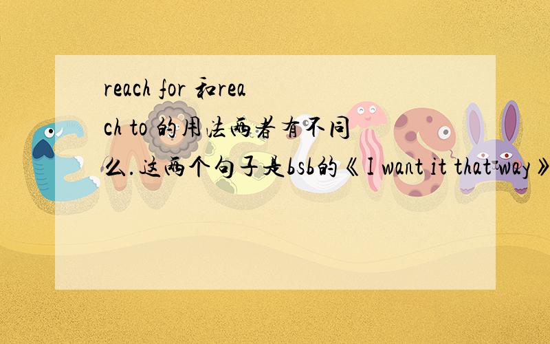 reach for 和reach to 的用法两者有不同么.这两个句子是bsb的《I want it that way》的和westlife的《my love》里的歌词.一个加的to,一个是for.这怎么用?eg:Can't reach to your heart.Reaching for a love that seems so far