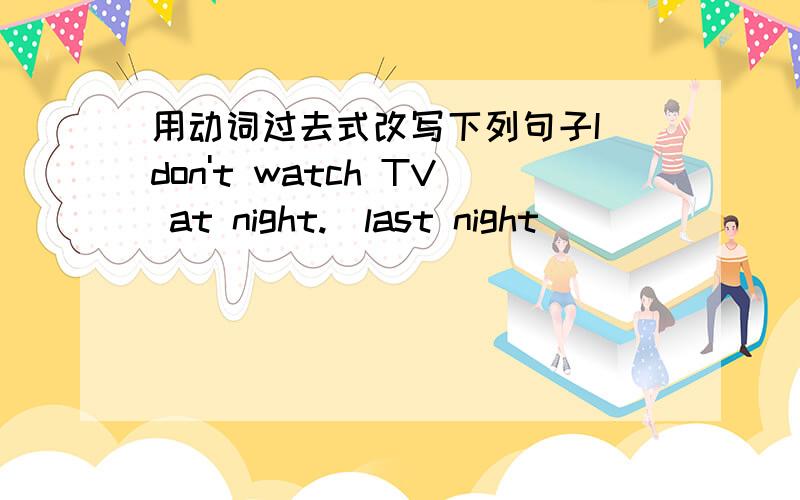 用动词过去式改写下列句子I don't watch TV at night.(last night)