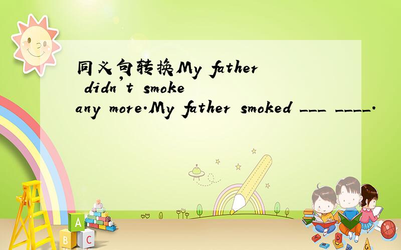同义句转换My father didn't smoke any more.My father smoked ___ ____.